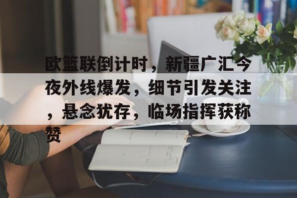 详细阅读:xingkong app-欧篮联倒计时,新疆广汇今夜外线爆发,细节引发关注,悬念犹存,临场指挥获称赞的简单介绍-xingkong app xingkong app-欧篮联倒计时,新疆广汇今夜外线爆发,细节引发关注,悬念犹存,临场指挥获称赞的简单介绍-xingkong app